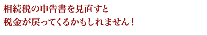 相続税の申告書を見直すと税金が戻ってくるかもしれません！