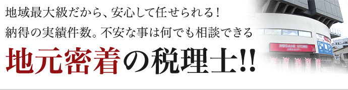 地域最大級だから、安心して任せられる！納得の実績件数。不安な事は何でも相談できる、地元密着の税理士!!